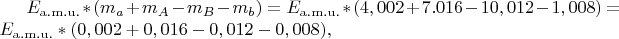 $E_{\mathrm{a.m.u.}}*(m_a  + m_A  - m_B  - m_b ) = E_{\mathrm{a.m.u.}}*(4,002 +7.016 -10,012-1,008) = E_{\mathrm{a.m.u.}}*(0,002 +0,016 -0,012-0,008),$