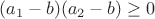 $(a_1-b)(a_2-b)\ge 0$