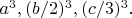$a^3, (b/2)^3, (c/3)^3.$