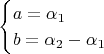 $$
\begin{cases}
  a = \alpha_1\\
  b = \alpha_2 - \alpha_1
\end{cases}
$$