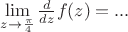 $\lim\limits_{z\to \frac{ \pi}{4}} \frac{d}{dz}f(z)=...$ $\lim\limits_{z\to \frac{ \pi}{4}} \frac{d}{dz}f(z)=...$