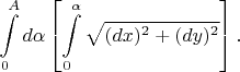 $$\int\limits_{0}^{A}d\alpha\left[\int\limits_0^\alpha\sqrt{(dx)^2+(dy)^2}\right].$$