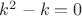 $k^2-k=0$