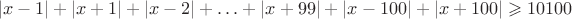 $$
|x-1|+|x+1| + |x-2| + \ldots + |x+99| + |x-100| + |x + 100| \geqslant 10100
$$