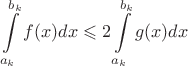 $\Large \displaystyle \int\limits_{a_k}^{b_k}f(x)dx \leqslant 2\int\limits_{a_k}^{b_k}g(x) dx$