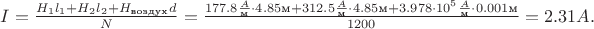 $I=\frac{H_1l_1+H_2l_2+H_\text{воздух}d}{N}=\frac{177.8\frac{A}{\text{м}}\cdot 4.85\text{м}+312.5\frac{A}{\text{м}}\cdot 4.85\text{м}+3.978\cdot 10^5\frac{A}{\text{м}}\cdot 0.001\text{м}}{1200}=2.31 A.$