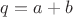 $ q = a + b $