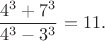 $$\dfrac{4^3+7^3}{4^3-3^3}=11.$$