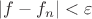 $|f - f_n|  < \varepsilon$