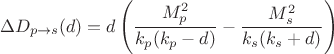 $$\Delta D_{p\rightarrow s}(d)=d\left(\frac{M_p^2}{k_p(k_p-d)}-\frac{M_s^2}{k_s(k_s+d)}\right)$$ $$\Delta D_{p\rightarrow s}(d)=d\left(\frac{M_p^2}{k_p(k_p-d)}-\frac{M_s^2}{k_s(k_s+d)}\right)$$