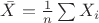$\bar X = \frac 1 n \sum X_i$