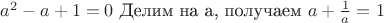$a^2-a+1=0$ Делим на а, получаем $a+\frac{1}{a}=1$