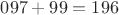 $097+99=196$