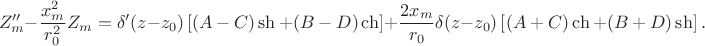 $$
Z_m'' - \dfrac{x^2_m}{r^2_0} Z_m = \delta'(z - z_0) \left[ (A - C) \sh + (B - D) \ch \right] + \dfrac{2 x_m}{r_0} \delta(z - z_0) \left[ (A + C) \ch + (B + D) \sh \right].
$$