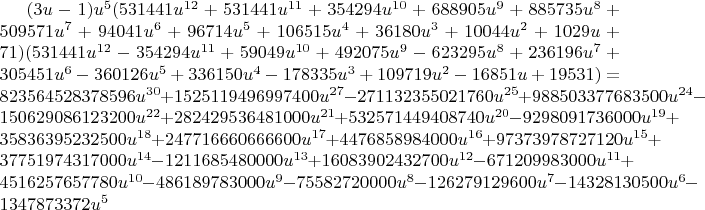 $(3u-1)u^5(531441u^{12}+531441u^{11}+354294u^{10}+688905u^9+885735u^8+509571u^7+94041u^6+96714u^5+106515u^4+36180
u^3+10044u^2+1029u+71)(531441u^{12}-354294u^{11}+59049u^{10}+492075u^9-623295u^8+236196u^7+305451u^6-360126u^5+336150u^4-
178335u^3+109719u^2-16851u+19531)=823564528378596u^{30}+1525119496997400u^{27}-271132355021760u^{25}+988503377683500u^{24}-150629086123200u^{22}+
282429536481000u^{21}+532571449408740u^{20}-9298091736000u^{19}+35836395232500u^{18}+247716660666600u^{17}+4476858984000u^{16}+
97373978727120u^{15}+37751974317000u^{14}-1211685480000u^{13}+16083902432700u^{12}-671209983000u^{11}+4516257657780u^{10}-486189783000
u^9-75582720000u^8-126279129600u^7-14328130500u^6-1347873372u^5$