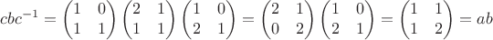 $$cbc^{-1}=\begin{pmatrix}1&0\\1&1\end{pmatrix}\begin{pmatrix}2&1\\1&1\end{pmatrix}\begin{pmatrix}1&0\\2&1\end{pmatrix}=\begin{pmatrix}2&1\\0&2\end{pmatrix}\begin{pmatrix}1&0\\2&1\end{pmatrix}=\begin{pmatrix}1&1\\1&2\end{pmatrix}=ab$$