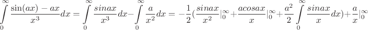$$\int\limits_{0}^{\infty}\frac{\sin(ax) - ax}{x^{3}}dx =\int\limits_{0}^{\infty}\frac{sinax}{x^{3}}dx - \int\limits_{0}^{\infty}\frac{a}{x^{2}}dx = -\frac{1}{2}(\frac{sinax}{x^{2}}|_{0}^{\infty}+\frac{acosax}{x}|_{0}^{\infty}+ \frac{a^{2}}{2}\int\limits_{0}^{\infty}\frac{sinax}{x}dx) + \frac{a}{x}|_{0}^{\infty}$$