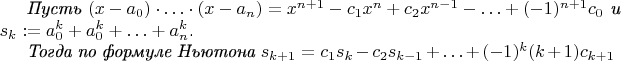 {\it Пусть $(x-a_0)\cdot\ldots\cdot (x-a_n)=x^{n+1}-c_1x^n+c_2x^{n-1}-\ldots +(-1)^{n+1}c_0$ и $s_k:=a_0^k + a_0^k + \ldots +a_n^k$. 

Тогда по формуле Ньютона $s_{k+1} = c_1s_k - c_2s_{k-1} + \ldots + (-1)^k(k+1)c_{k+1}$ }