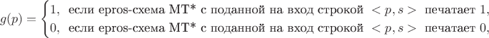\begin{align*}
g(p) =  \begin{cases}
               1, \,\text{ если epros-схема МТ* с поданной на вход строкой }<p,s>\text{ печатает } 1, \\
0, \,\text{ если epros-схема МТ* с поданной на вход строкой }<p,s>\text{ печатает } 0,
            \end{cases}
\end{align*}