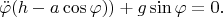 $$\ddot\varphi(h-a\cos\varphi))+g\sin\varphi=0.$$