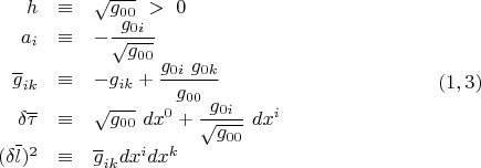 $$\begin{array}{rcl}
h & \equiv & \sqrt{g_{00}}\ > \ 0 \\
a_i  & \equiv & -\dfrac{g_{0i}}{\sqrt{g_{00}}} \\
\overline{g}_{ik} & \equiv &  -g_{ik}+\dfrac{g_{0i} \ g_{0k}}{g_{00}} \\
\delta \overline{\tau}  & \equiv & \sqrt{g_{00}} \ dx^0 + \dfrac{g_{0i}}{\sqrt{g_{00}}} \ dx^i \\
(\delta \overline{l})^2 & \equiv & \overline{g}_{ik} dx^i dx^k
\end{array} \eqno (1,3)$$