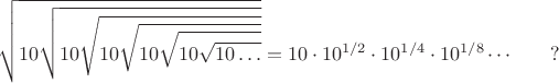 $$ \sqrt{10\sqrt{10\sqrt{10\sqrt{10\sqrt{10\sqrt{10\ldots}}}}}} = 10 \cdot 10^{1/2} \cdot 10^{1/4}\cdot 10^{1/8} \cdots  \qquad ? $$