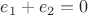 $e_1 + e_2 = 0$