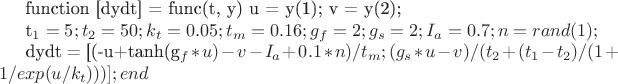 function [dydt] = func(t, y) 
% вводим переменные 
u = y(1); 
v = y(2); 

t_1=5; 
t_2=50; 
k_t=0.05; 
t_m=0.16; 
g_f=2; 
g_s=2; 
I_a=0.7; 
n=rand(1); 

dydt = [(-u+tanh(g_f*u)-v-I_a+0.1*n)/t_m; % dv/dt 
(g_s*u-v)/(t_2+(t_1-t_2)/(1+1/exp(u/k_t)))]; % dw/dt 
end