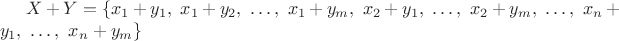 $X + Y = \{x_1 + y_1,\ x_1 + y_2,\ \ldots,\ x_1 + y_m,\ x_2 + y_1,\ \ldots,\ x_2 + y_m,\ \ldots,\ x_n + y_1,\ \ldots,\ x_n + y_m \} $ $X + Y = \{x_1 + y_1,\ x_1 + y_2,\ \ldots,\ x_1 + y_m,\ x_2 + y_1,\ \ldots,\ x_2 + y_m,\ \ldots,\ x_n + y_1,\ \ldots,\ x_n + y_m \} $