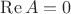 $\operatorname{Re} A=0$