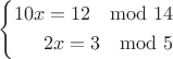 $$ \left\{
\begin{aligned}
10x = 12 \mod 14\\
2x = 3 \mod 5
\end{aligned}
\right. $$