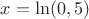 $x=\ln(0,5)$