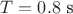 $T = 0.8 \text{ s}$