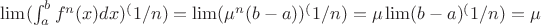 $\lim(\int_{a}^{b}f^n(x)dx)^(1/n)=\lim(\mu^n(b-a))^(1/n)=\mu\lim(b-a)^(1/n)=\mu$