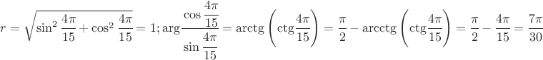 $r=\sqrt{\sin^{2}\cfrac{4\pi}{15}+\cos^{2}\cfrac{4\pi}{15}}=1;\:\mathrm{arg}\cfrac{\cos\cfrac{4\pi}{15}}{\sin\cfrac{4\pi}{15}}=\mathrm{arctg\left(\mathrm{ctg\cfrac{4\pi}{15}}\right)=\cfrac{\pi}{2}-\mathrm{arcctg\left(\mathrm{ctg}\cfrac{4\pi}{15}\right)=\cfrac{\pi}{2}-\cfrac{4\pi}{15}=\cfrac{7\pi}{30}}}
 $