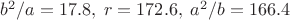 $b^2/a=17.8,\; r=172.6,\; a^2/b=166.4$