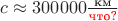 $c \approx 300000 \frac{\text{км}}{\color{red}{\text{что?}}}$