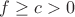 $f\ge c>0$