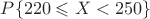 $P\{220 \leqslant X<250\}$