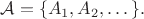 $\mathcal{A} = \{A_1, A_2, \dots\}.$