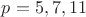 $p=5,7,11$