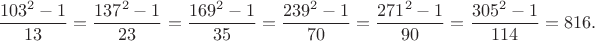 $$\dfrac{103^2-1}{13}=\dfrac{137^2-1}{23}=\dfrac{169^2-1}{35}=\dfrac{239^2-1}{70}=\dfrac{271^2-1}{90}=\dfrac{305^2-1}{114}=816.$$