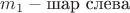 $m_1-\text{шар слева}$