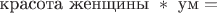 $\text{красота женщины }  * \text{ ум}  =$