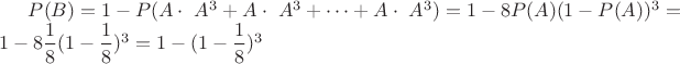 $P(B) = 1 - P(A \cdot ~A ^ 3 + A \cdot ~A ^ 3 + \dots + A \cdot ~A ^ 3) = 1 - 8P(A)(1 - P(A)) ^ 3 = 1 - 8\dfrac{1}{8}(1 - \dfrac{1}{8})^3 =1 - (1 - \dfrac{1}{8})^3 $