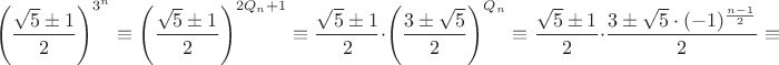 $$\left(\frac{\sqrt{5}\pm 1}{2}\right)^{3^n} \equiv \left(\frac{\sqrt{5}\pm 1}{2}\right)^{2Q_n+1} \equiv \frac{\sqrt{5}\pm 1}{2}\cdot \left(\frac{3\pm\sqrt{5}}{2}\right)^{Q_n} \equiv \frac{\sqrt{5}\pm 1}{2}\cdot \frac{3\pm\sqrt{5}\cdot(-1)^{\frac{n-1}{2}}}{2} \equiv$$