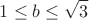 $$1\leq b\leq\sqrt3$$