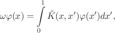$$
\omega \varphi(x) = \int\limits_0^1 \tilde K(x,x')\varphi(x')dx',
$$