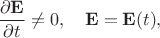$\dfrac{\partial\mathbf{E}}{\partial t}\ne 0,\quad\mathbf{E}=\mathbf{E}(t),$