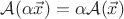 $\mathcal{A}(\alpha\vec{x})=\alpha \mathcal{A}(\vec{x})$